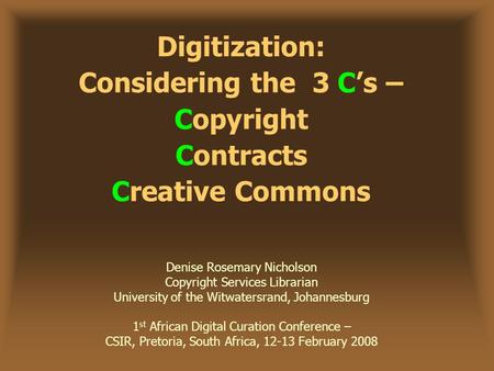 Digitization: Considering the 3 C’s – Copyright Contracts Creative Commons Denise Rosemary Nicholson Copyright Services Librarian University of the Witwatersrand,