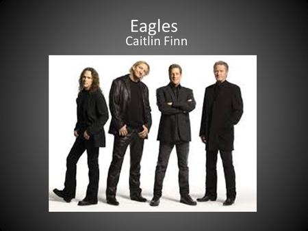 Eagles Caitlin Finn. The Eagles formed in 1971 by Glenn Fry, Don Henley, Randy Meisner, and Bernie Leadon They rehearsed in a small studio called Bud’s.