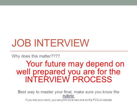 JOB INTERVIEW Why does this matter???? Your future may depend on well prepared you are for the INTERVIEW PROCESS Best way to master your final, make sure.