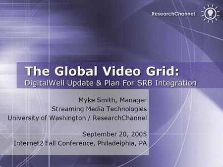The Global Video Grid: DigitalWell Update & Plan For SRB Integration Myke Smith, Manager Streaming Media Technologies University of Washington / ResearchChannel.