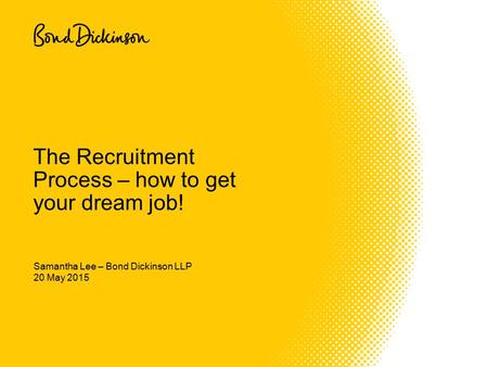 20 May 2015 The Recruitment Process – how to get your dream job! Samantha Lee – Bond Dickinson LLP.