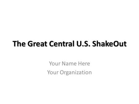 The Great Central U.S. ShakeOut Your Name Here Your Organization.