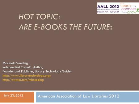 HOT TOPIC: ARE E-BOOKS THE FUTURE: July 23, 2012 American Association of Law Libraries 2012 Marshall Breeding Independent Consult, Author, Founder and.