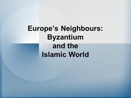 Europe’s Neighbours: Byzantium and the Islamic World.