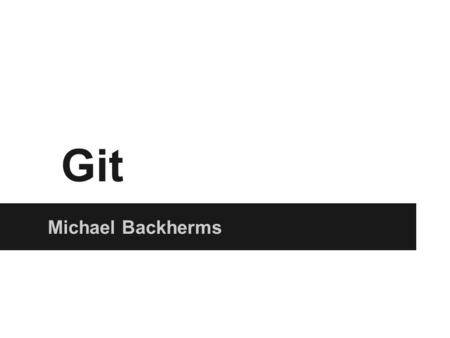 Git Michael Backherms. What is Git? Free Software Development Tool o Speedy tool for distributed revision control and source code management Designed.