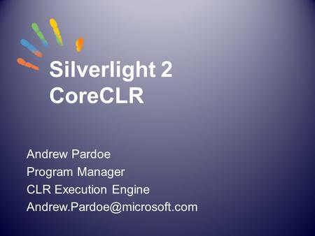 Silverlight 2 CoreCLR Andrew Pardoe Program Manager CLR Execution Engine