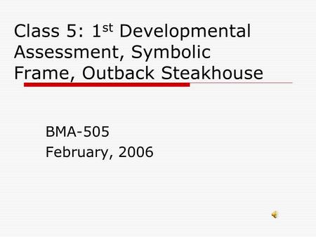 Class 5: 1 st Developmental Assessment, Symbolic Frame, Outback Steakhouse BMA-505 February, 2006.