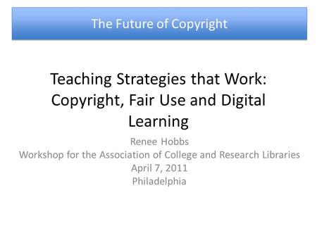 Teaching Strategies that Work: Copyright, Fair Use and Digital Learning Renee Hobbs Workshop for the Association of College and Research Libraries April.