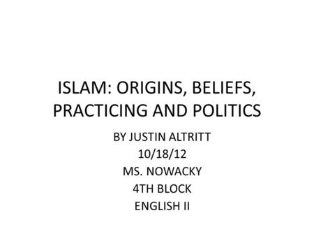 ISLAM: ORIGINS, BELIEFS, PRACTICING AND POLITICS BY JUSTIN ALTRITT 10/18/12 MS. NOWACKY 4TH BLOCK ENGLISH II.