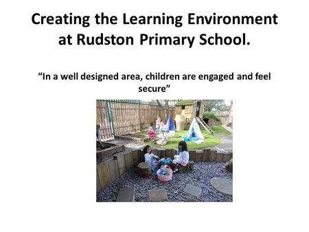 Creating the Learning Environment at Rudston Primary School. “In a well designed area, children are engaged and feel secure” “