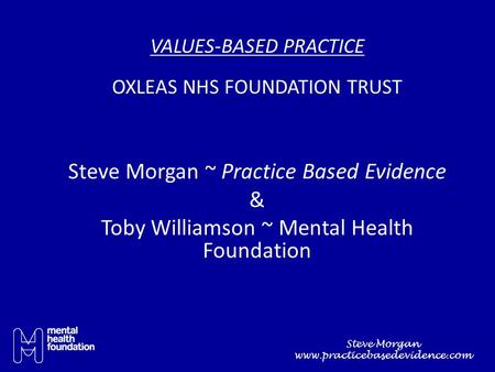 VALUES-BASED PRACTICE OXLEAS NHS FOUNDATION TRUST Steve Morgan ~ Practice Based Evidence & Toby Williamson ~ Mental Health Foundation Steve Morgan www.practicebasedevidence.com.