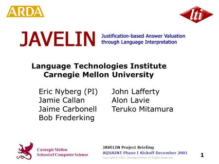 Carnegie Mellon School of Computer Science Copyright © 2001, Carnegie Mellon. All Rights Reserved. JAVELIN Project Briefing 1 AQUAINT Phase I Kickoff December.