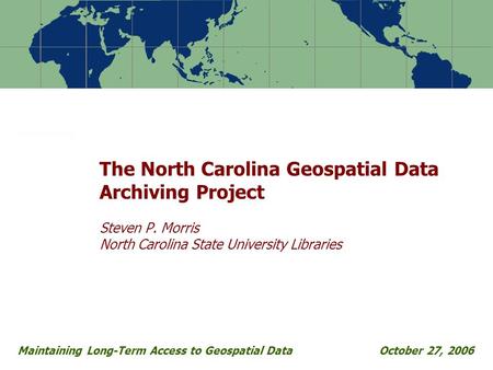 The North Carolina Geospatial Data Archiving Project Steven P. Morris North Carolina State University Libraries Maintaining Long-Term Access to Geospatial.