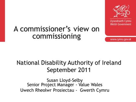 Susan Lloyd-Selby Senior Project Manager - Value Wales Uwech Rheolwr Prosiectau - Gwerth Cymru National Disability Authority of Ireland September 2011.