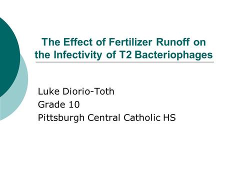 The Effect of Fertilizer Runoff on the Infectivity of T2 Bacteriophages Luke Diorio-Toth Grade 10 Pittsburgh Central Catholic HS.