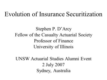 Evolution of Insurance Securitization Stephen P. D’Arcy Fellow of the Casualty Actuarial Society Professor of Finance University of Illinois UNSW Actuarial.