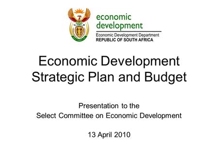 Economic Development Strategic Plan and Budget Presentation to the Select Committee on Economic Development 13 April 2010.