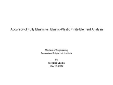 Accuracy of Fully Elastic vs. Elastic-Plastic Finite Element Analysis Masters of Engineering Rensselear Polytechnic Institute By Nicholas Szwaja May 17,