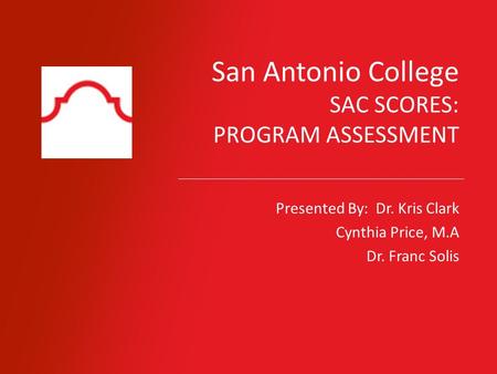 San Antonio College SAC SCORES: PROGRAM ASSESSMENT Presented By: Dr. Kris Clark Cynthia Price, M.A Dr. Franc Solis.