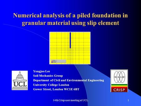 14th Crisp user meeting at UCL1 Numerical analysis of a piled foundation in granular material using slip element Yongjoo Lee Soil Mechanics Group Department.