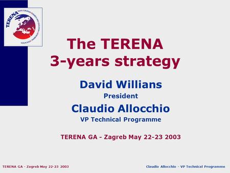 Claudio Allocchio - VP Technical Programme TERENA GA - Zagreb May 22-23 2003 The TERENA 3-years strategy David Willians President Claudio Allocchio VP.
