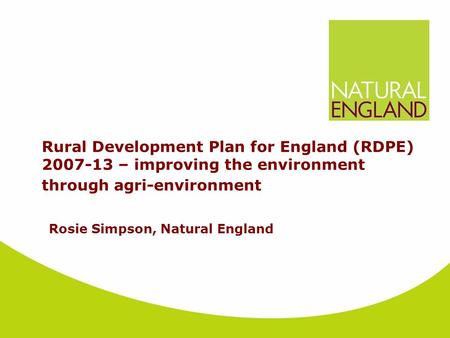 Rural Development Plan for England (RDPE) 2007-13 – improving the environment through agri-environment Rosie Simpson, Natural England.