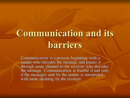 Communication and its barriers Communication is a process beginning with a sender who encodes the message and passes it through some channel to the receiver.