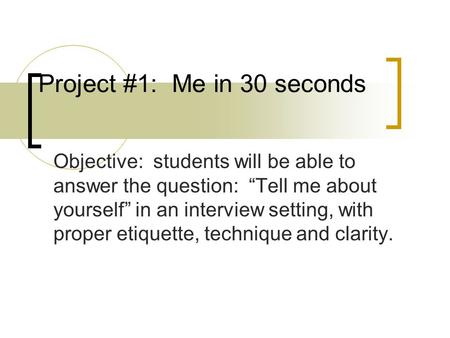 Project #1: Me in 30 seconds Objective: students will be able to answer the question: “Tell me about yourself” in an interview setting, with proper etiquette,
