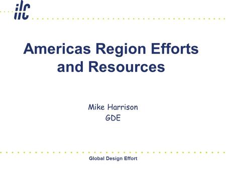 Global Design Effort Americas Region Efforts and Resources Mike Harrison GDE.