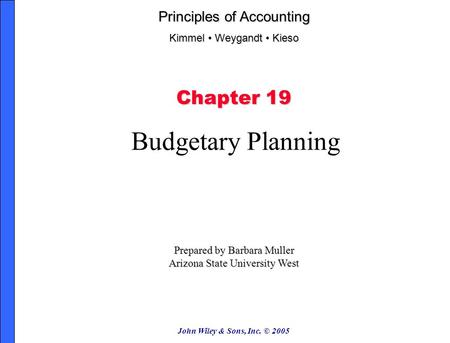 John Wiley & Sons, Inc. © 2005 Chapter 19 Budgetary Planning Prepared by Barbara Muller Arizona State University West Principles of Accounting Kimmel Weygandt.