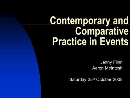 Contemporary and Comparative Practice in Events Jenny Flinn Aaron McIntosh Saturday 25 th October 2008.