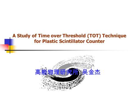 A Study of Time over Threshold (TOT) Technique for Plastic Scintillator Counter 高能物理研究所 吴金杰.
