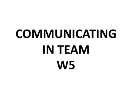 COMMUNICATING IN TEAM W5. LISTENING EFFECTIVELY You must know what to listen for…….a message contains….  Words  Tone of voice  Body language  Content.