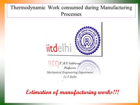 Thermodynamic Work consumed during Manufacturing Processes P M V Subbarao Professor Mechanical Engineering Department I I T Delhi Estimation of manufacturing.