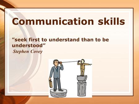 Communication skills ”seek first to understand than to be understood” Stephen Covey.