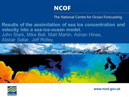 Www.ncof.gov.uk Results of the assimilation of sea ice concentration and velocity into a sea-ice-ocean model. John Stark, Mike Bell, Matt Martin, Adrian.