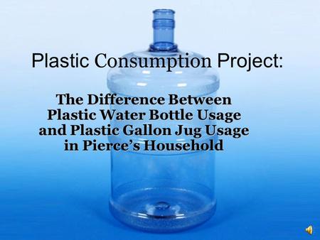 Plastic Consumption Project: The Difference Between Plastic Water Bottle Usage and Plastic Gallon Jug Usage in Pierce’s Household.