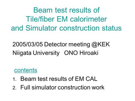 Beam test results of Tile/fiber EM calorimeter and Simulator construction status 2005/03/05 Detector Niigata University ONO Hiroaki contents.