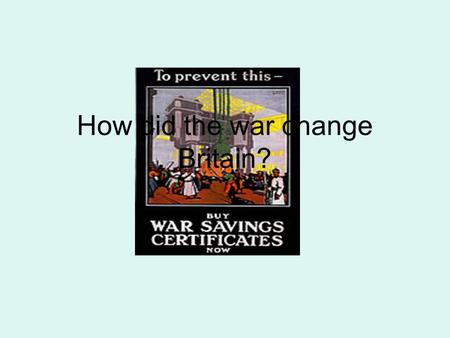 How did the war change Britain?. Political effects of the War Arguments over how to conduct the war effort split the Liberal Party in two - weakened Arguments.