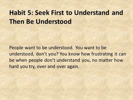 Habit 5: Seek First to Understand and Then Be Understood People want to be understood. You want to be understood, don’t you? You know how frustrating it.