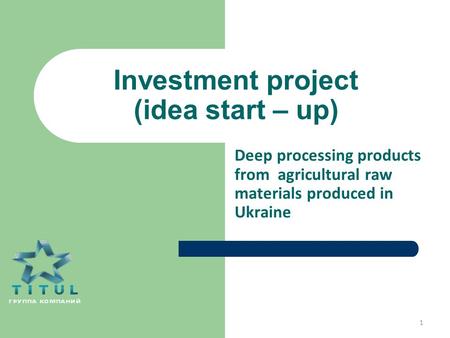 Investment project (idea start – up) Deep processing products from agricultural raw materials produced in Ukraine 1.