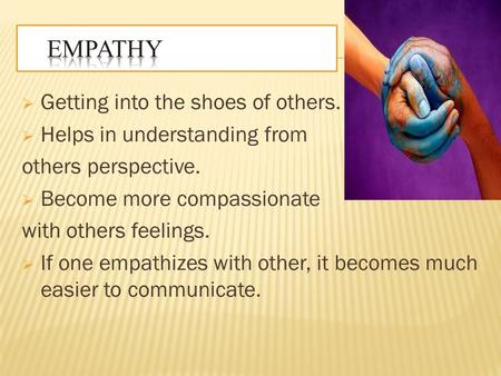  Getting into the shoes of others.  Helps in understanding from others perspective.  Become more compassionate with others feelings.  If one empathizes.