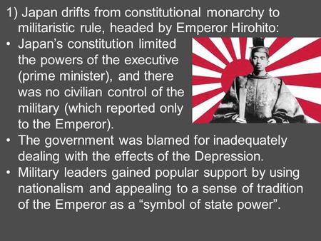 1) Japan drifts from constitutional monarchy to militaristic rule, headed by Emperor Hirohito: Japan’s constitution limited the powers of the executive.