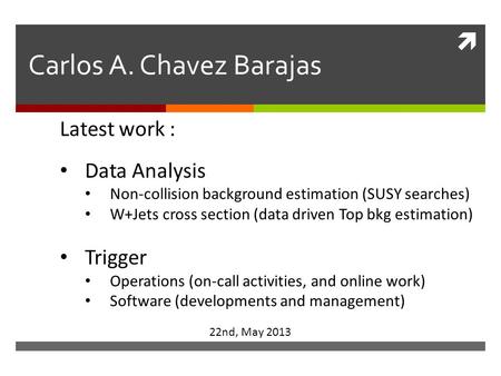  Carlos A. Chavez Barajas 22nd, May 2013 Latest work : Data Analysis Non-collision background estimation (SUSY searches) W+Jets cross section (data driven.