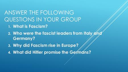 ANSWER THE FOLLOWING QUESTIONS IN YOUR GROUP 1. What is Fascism? 2. Who were the fascist leaders from Italy and Germany? 3. Why did Fascism rise in Europe?