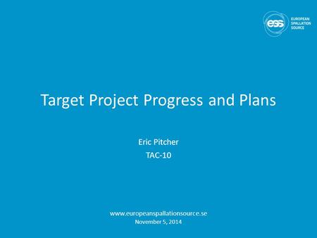 Target Project Progress and Plans Eric Pitcher TAC-10 www.europeanspallationsource.se November 5, 2014.