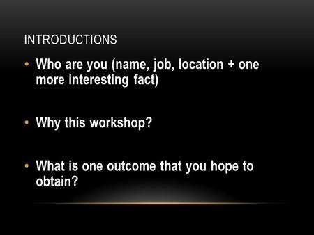 INTRODUCTIONS Who are you (name, job, location + one more interesting fact) Why this workshop? What is one outcome that you hope to obtain?