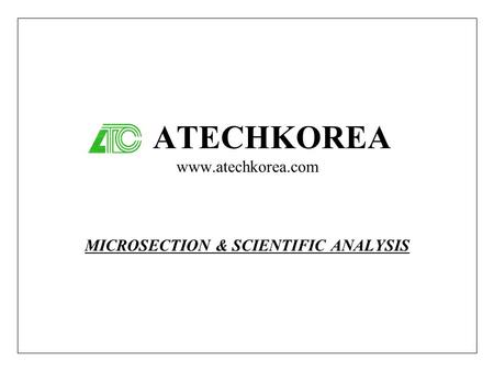 ATECHKOREA www.atechkorea.com MICROSECTION & SCIENTIFIC ANALYSIS.