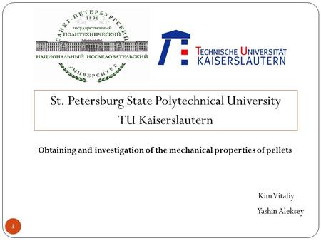 St. Petersburg State Polytechnical University TU Kaiserslautern Obtaining and investigation of the mechanical properties of pellets Kim Vitaliy Yashin.