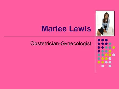 Marlee Lewis Obstetrician-Gynecologist. Job Description Normally specialize in the process of birth Deliver babies; provide medical care and treatment.